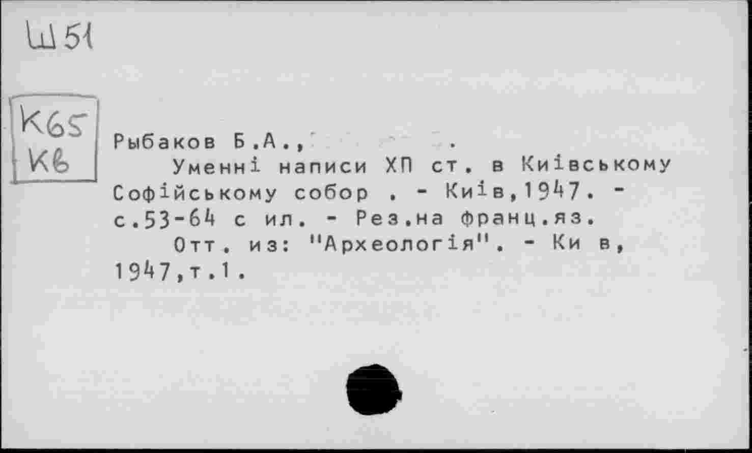 ﻿L154

Рыбаков Б . A . ,
Уменні написи ХП ст. в Київському Софійському собор . - Київ,1947. ~ с.53-64 с ил. - Рез.на франц.яз.
Отт. из: "Археологія". - Ки в, 1947,т .1 .